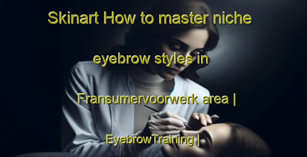 Skinart How to master niche eyebrow styles in Fransumervoorwerk area | EyebrowTraining | EyebrowClasses | SkinartTraining-Netherlands